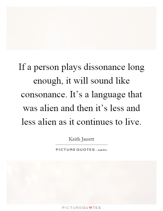 If a person plays dissonance long enough, it will sound like consonance. It's a language that was alien and then it's less and less alien as it continues to live Picture Quote #1