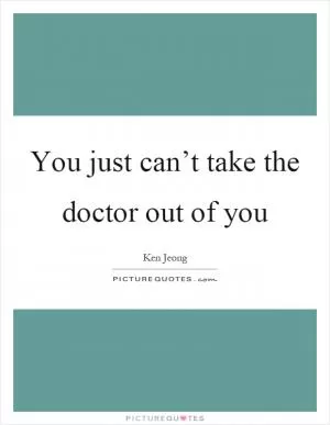 You just can’t take the doctor out of you Picture Quote #1