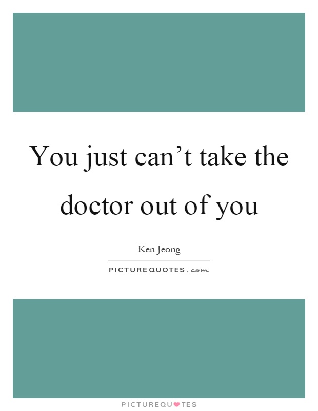 You just can't take the doctor out of you Picture Quote #1