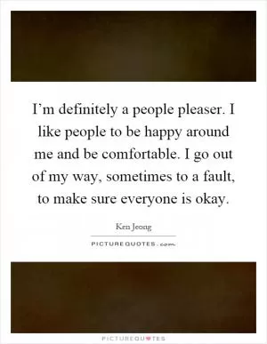 I’m definitely a people pleaser. I like people to be happy around me and be comfortable. I go out of my way, sometimes to a fault, to make sure everyone is okay Picture Quote #1