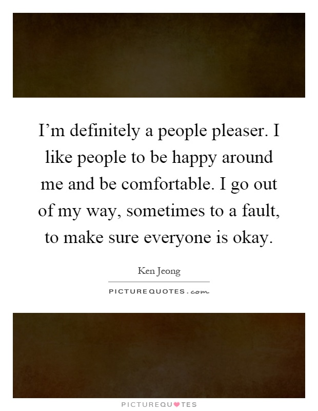 I'm definitely a people pleaser. I like people to be happy around me and be comfortable. I go out of my way, sometimes to a fault, to make sure everyone is okay Picture Quote #1