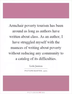 Armchair poverty tourism has been around as long as authors have written about class. As an author, I have struggled myself with the nuances of writing about poverty without reducing any community to a catalog of its difficulties Picture Quote #1