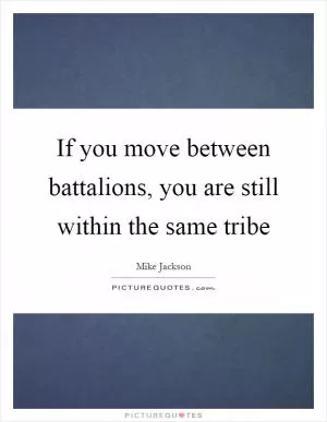 If you move between battalions, you are still within the same tribe Picture Quote #1