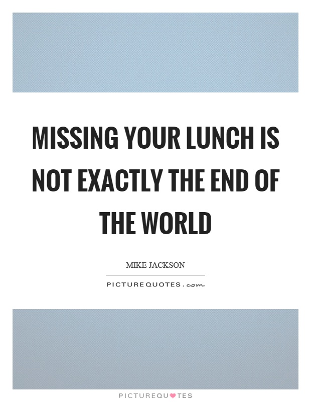 Missing your lunch is not exactly the end of the world Picture Quote #1