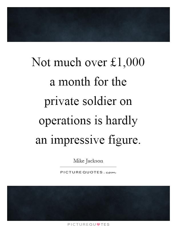 Not much over £1,000 a month for the private soldier on operations is hardly an impressive figure Picture Quote #1