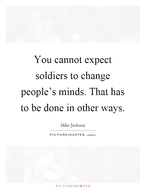 You cannot expect soldiers to change people's minds. That has to be done in other ways Picture Quote #1