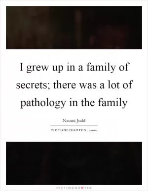 I grew up in a family of secrets; there was a lot of pathology in the family Picture Quote #1