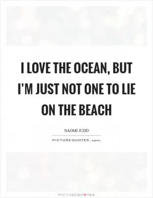 I love the ocean, but I’m just not one to lie on the beach Picture Quote #1