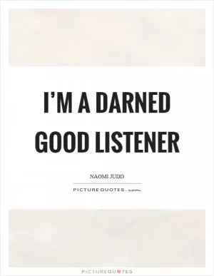 I’m a darned good listener Picture Quote #1