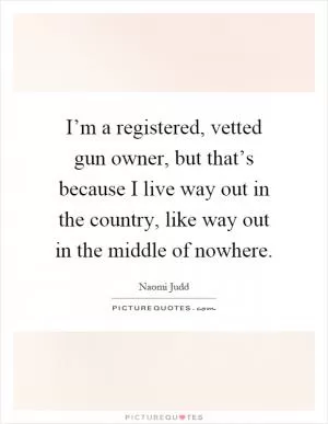 I’m a registered, vetted gun owner, but that’s because I live way out in the country, like way out in the middle of nowhere Picture Quote #1