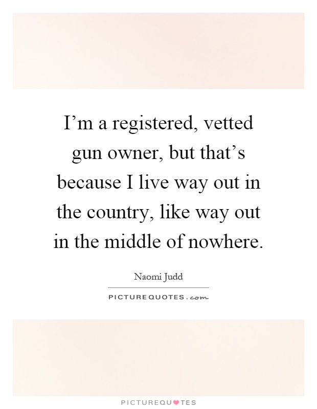 I'm a registered, vetted gun owner, but that's because I live way out in the country, like way out in the middle of nowhere Picture Quote #1