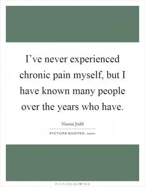 I’ve never experienced chronic pain myself, but I have known many people over the years who have Picture Quote #1