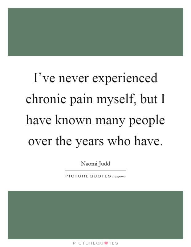 I've never experienced chronic pain myself, but I have known many people over the years who have Picture Quote #1