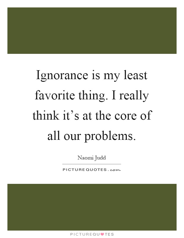 Ignorance is my least favorite thing. I really think it's at the core of all our problems Picture Quote #1