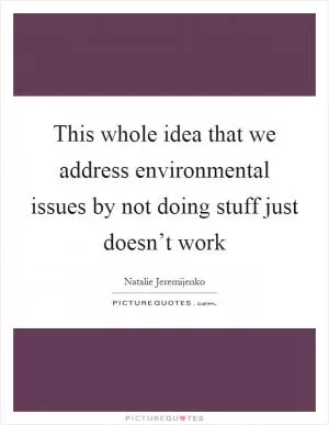 This whole idea that we address environmental issues by not doing stuff just doesn’t work Picture Quote #1