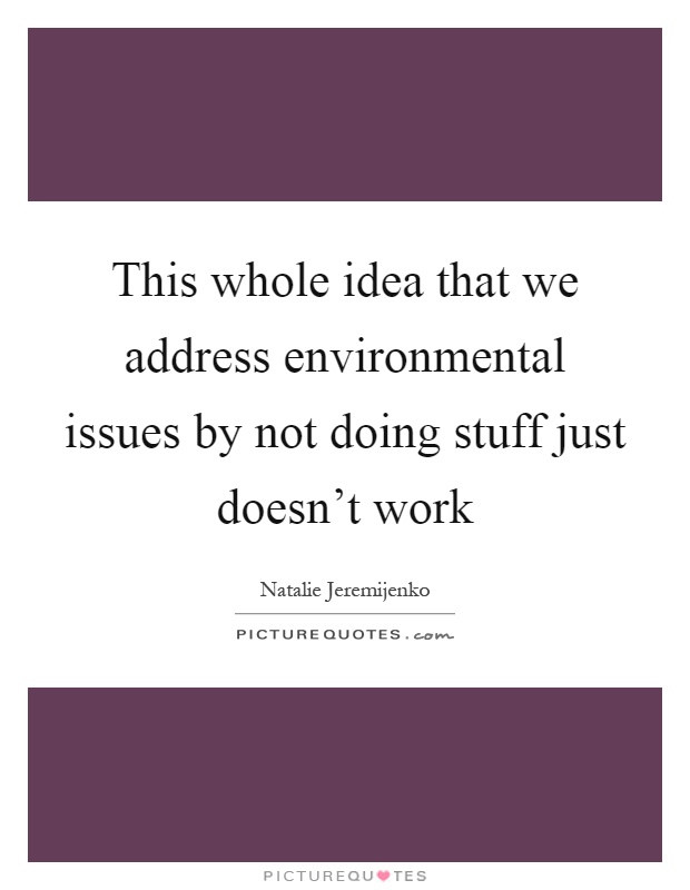 This whole idea that we address environmental issues by not doing stuff just doesn't work Picture Quote #1