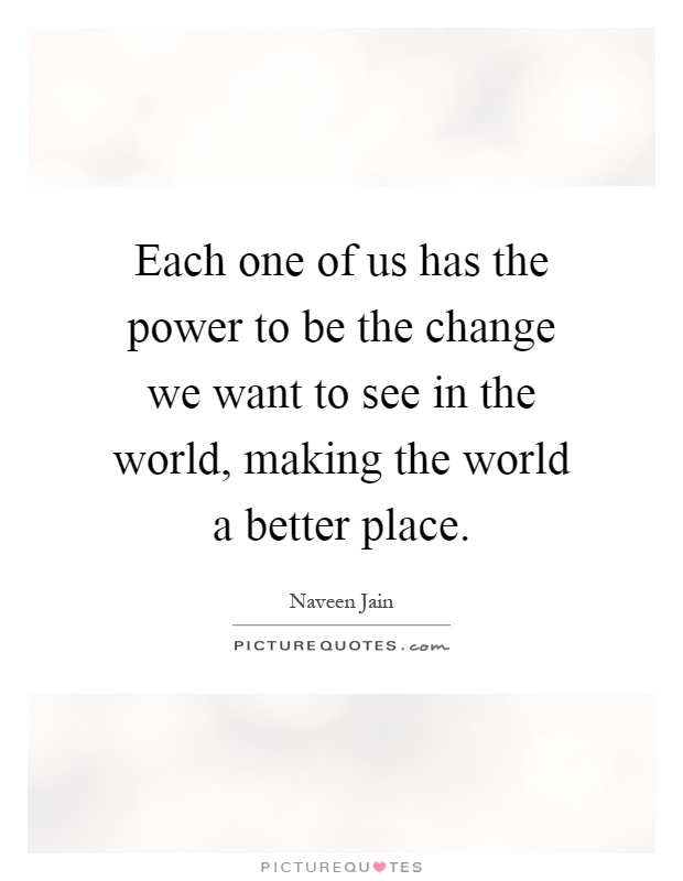 Each one of us has the power to be the change we want to see in the world, making the world a better place Picture Quote #1
