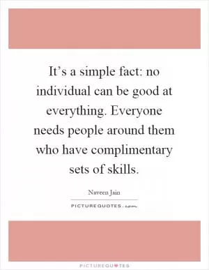It’s a simple fact: no individual can be good at everything. Everyone needs people around them who have complimentary sets of skills Picture Quote #1