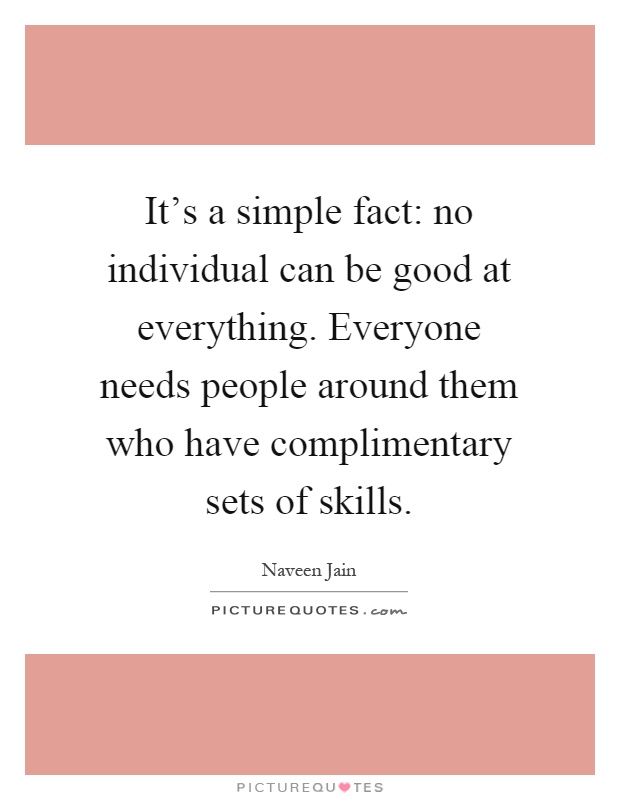 It's a simple fact: no individual can be good at everything. Everyone needs people around them who have complimentary sets of skills Picture Quote #1
