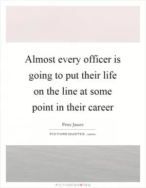 Almost every officer is going to put their life on the line at some point in their career Picture Quote #1