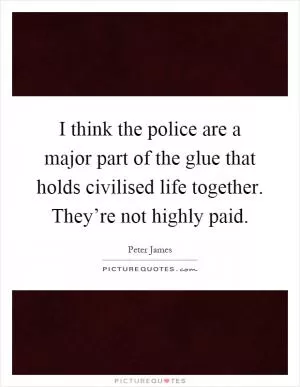 I think the police are a major part of the glue that holds civilised life together. They’re not highly paid Picture Quote #1