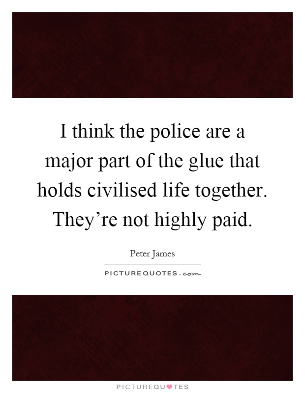 I think the police are a major part of the glue that holds civilised life together. They're not highly paid Picture Quote #1