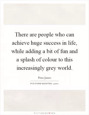 There are people who can achieve huge success in life, while adding a bit of fun and a splash of colour to this increasingly grey world Picture Quote #1