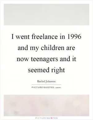 I went freelance in 1996 and my children are now teenagers and it seemed right Picture Quote #1