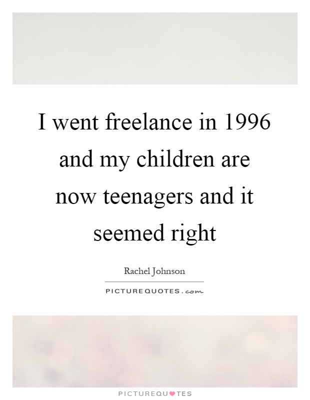 I went freelance in 1996 and my children are now teenagers and it seemed right Picture Quote #1
