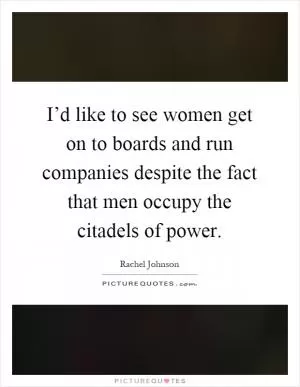 I’d like to see women get on to boards and run companies despite the fact that men occupy the citadels of power Picture Quote #1