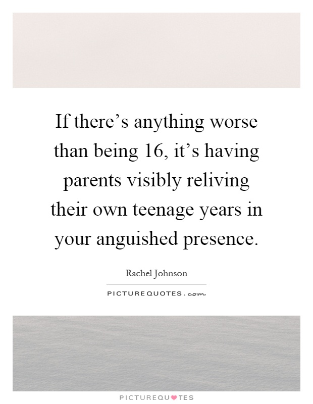 If there's anything worse than being 16, it's having parents visibly reliving their own teenage years in your anguished presence Picture Quote #1