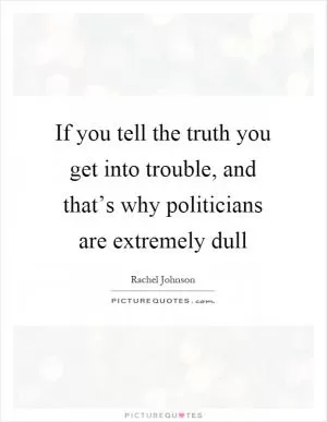 If you tell the truth you get into trouble, and that’s why politicians are extremely dull Picture Quote #1