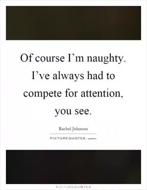 Of course I’m naughty. I’ve always had to compete for attention, you see Picture Quote #1