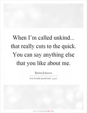 When I’m called unkind... that really cuts to the quick. You can say anything else that you like about me Picture Quote #1