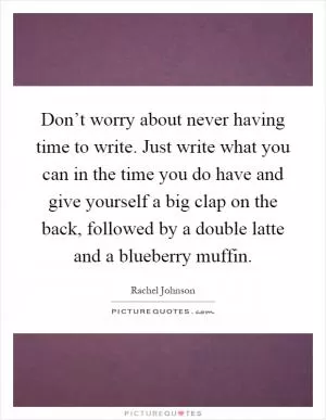Don’t worry about never having time to write. Just write what you can in the time you do have and give yourself a big clap on the back, followed by a double latte and a blueberry muffin Picture Quote #1
