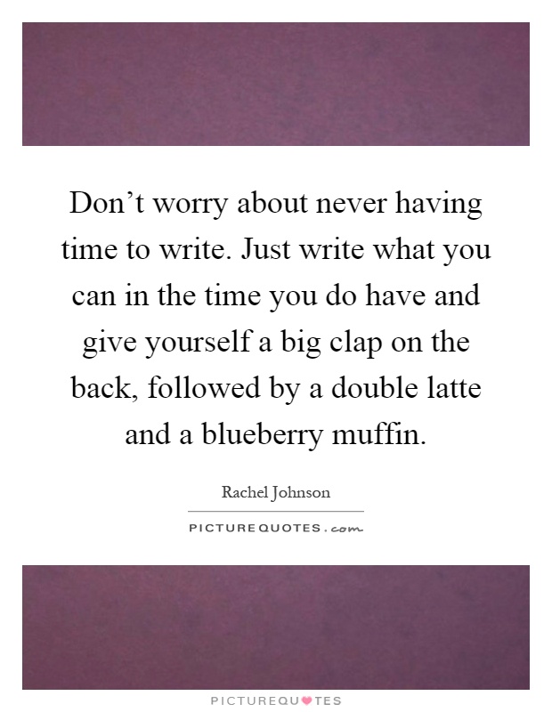 Don't worry about never having time to write. Just write what you can in the time you do have and give yourself a big clap on the back, followed by a double latte and a blueberry muffin Picture Quote #1