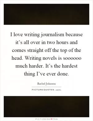 I love writing journalism because it’s all over in two hours and comes straight off the top of the head. Writing novels is soooooo much harder. It’s the hardest thing I’ve ever done Picture Quote #1