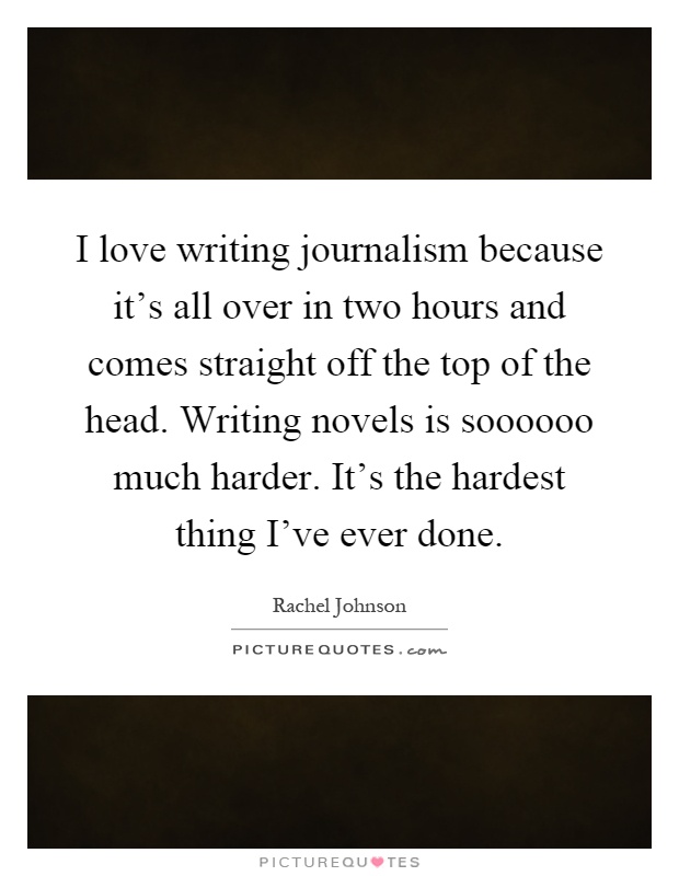 I love writing journalism because it's all over in two hours and comes straight off the top of the head. Writing novels is soooooo much harder. It's the hardest thing I've ever done Picture Quote #1