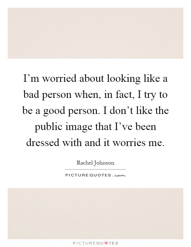 I'm worried about looking like a bad person when, in fact, I try to be a good person. I don't like the public image that I've been dressed with and it worries me Picture Quote #1