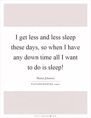 I get less and less sleep these days, so when I have any down time all I want to do is sleep! Picture Quote #1