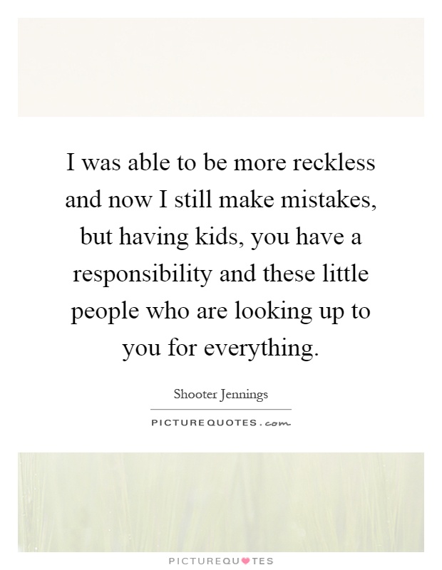 I was able to be more reckless and now I still make mistakes, but having kids, you have a responsibility and these little people who are looking up to you for everything Picture Quote #1