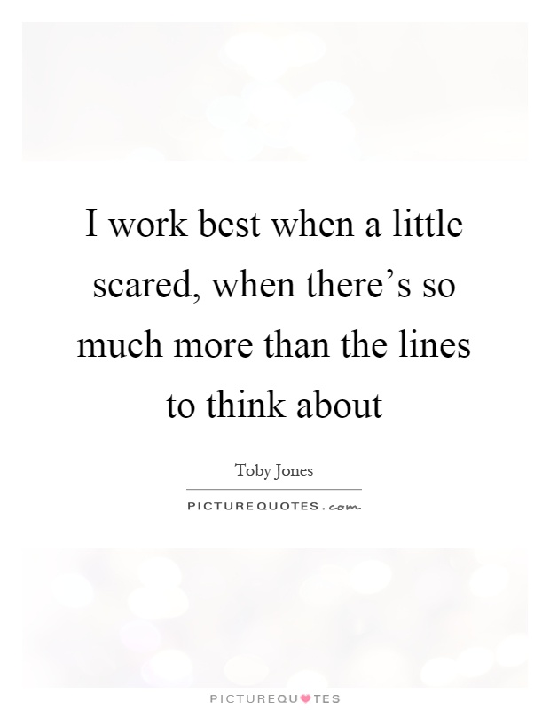 I work best when a little scared, when there's so much more than the lines to think about Picture Quote #1