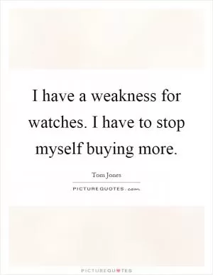 I have a weakness for watches. I have to stop myself buying more Picture Quote #1