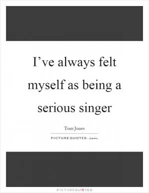 I’ve always felt myself as being a serious singer Picture Quote #1