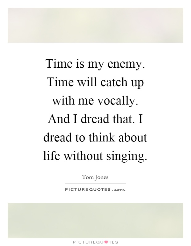Time is my enemy. Time will catch up with me vocally. And I dread that. I dread to think about life without singing Picture Quote #1