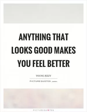 Anything that looks good makes you feel better Picture Quote #1