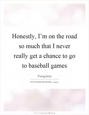 Honestly, I’m on the road so much that I never really get a chance to go to baseball games Picture Quote #1