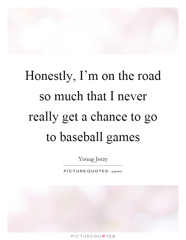 Honestly, I'm on the road so much that I never really get a chance to go to baseball games Picture Quote #1