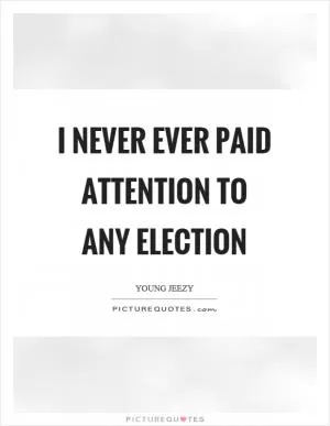 I never ever paid attention to any election Picture Quote #1
