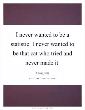 I never wanted to be a statistic. I never wanted to be that cat who tried and never made it Picture Quote #1